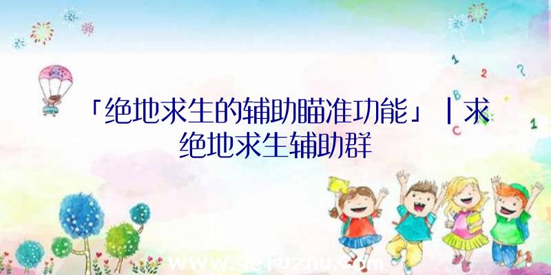 「绝地求生的辅助瞄准功能」|求绝地求生辅助群